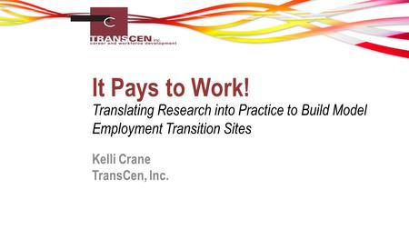 It Pays to Work! Translating Research into Practice to Build Model Employment Transition Sites Kelli Crane TransCen, Inc.