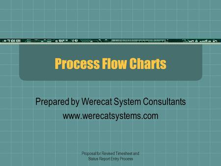 Proposal for Revised Timesheet and Status Report Entry Process Process Flow Charts Prepared by Werecat System Consultants www.werecatsystems.com.