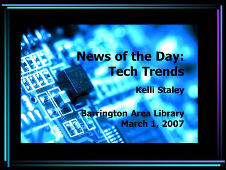 News of the Day: Tech Trends Kelli Staley Barrington Area Library March 1, 2007.