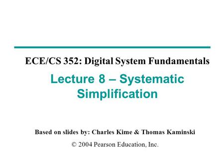 Based on slides by: Charles Kime & Thomas Kaminski © 2004 Pearson Education, Inc. ECE/CS 352: Digital System Fundamentals Lecture 8 – Systematic Simplification.
