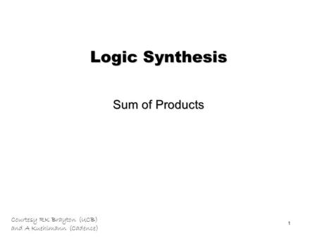 Courtesy RK Brayton (UCB) and A Kuehlmann (Cadence) 1 Logic Synthesis Sum of Products.