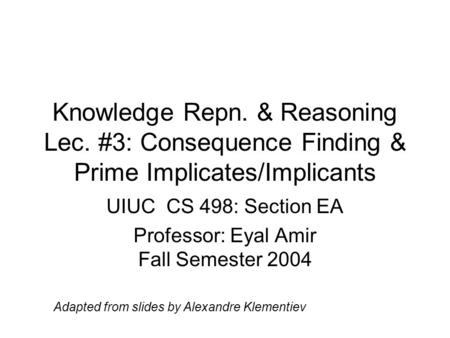 Knowledge Repn. & Reasoning Lec. #3: Consequence Finding & Prime Implicates/Implicants UIUC CS 498: Section EA Professor: Eyal Amir Fall Semester 2004.