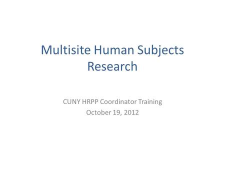 Multisite Human Subjects Research CUNY HRPP Coordinator Training October 19, 2012.