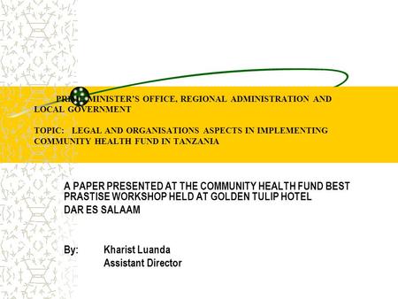PRIME MINISTER’S OFFICE, REGIONAL ADMINISTRATION AND LOCAL GOVERNMENT TOPIC: LEGAL AND ORGANISATIONS ASPECTS IN IMPLEMENTING COMMUNITY HEALTH FUND IN TANZANIA.