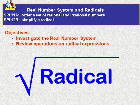 Real Number System and Radicals SPI 11A: order a set of rational and irrational numbers SPI 12B: simplify a radical Objectives: Investigate the Real Number.