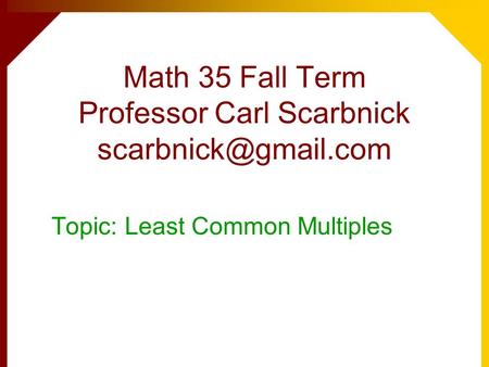 Math 35 Fall Term Professor Carl Scarbnick Topic: Least Common Multiples.