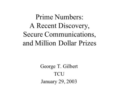 Prime Numbers: A Recent Discovery, Secure Communications, and Million Dollar Prizes George T. Gilbert TCU January 29, 2003.