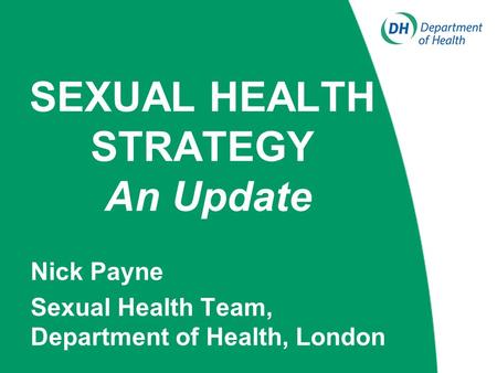 SEXUAL HEALTH STRATEGY An Update Nick Payne Sexual Health Team, Department of Health, London.
