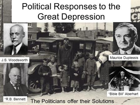 Political Responses to the Great Depression The Politicians offer their Solutions J.S. Woodsworth “Bible Bill” Aberhart “R.B. Bennett Maurice Duplessis.