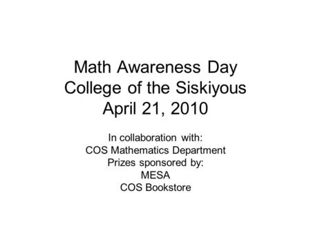 Math Awareness Day College of the Siskiyous April 21, 2010 In collaboration with: COS Mathematics Department Prizes sponsored by: MESA COS Bookstore.