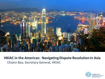 HKIAC in the Americas: Navigating Dispute Resolution in Asia Chiann Bao, Secretary General, HKIAC.