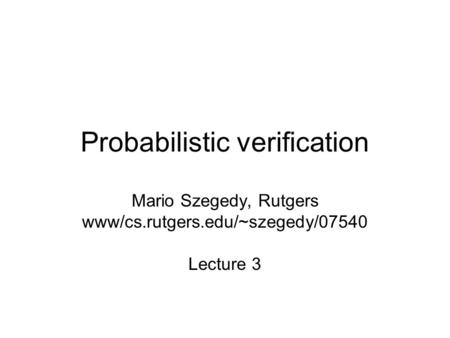 Probabilistic verification Mario Szegedy, Rutgers www/cs.rutgers.edu/~szegedy/07540 Lecture 3.
