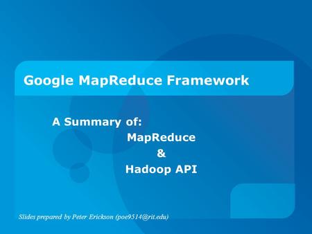 Google MapReduce Framework A Summary of: MapReduce & Hadoop API Slides prepared by Peter Erickson