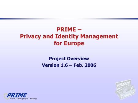 Www.prime-project.eu.org PRIME – Privacy and Identity Management for Europe Project Overview Version 1.6 – Feb. 2006.