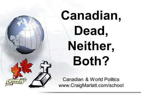 Canadian & World Politics www.CraigMarlatt.com/school Canadian, Dead, Neither, Both?