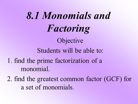 8.1 Monomials and Factoring Objective Students will be able to: 1. find the prime factorization of a monomial. 2. find the greatest common factor (GCF)