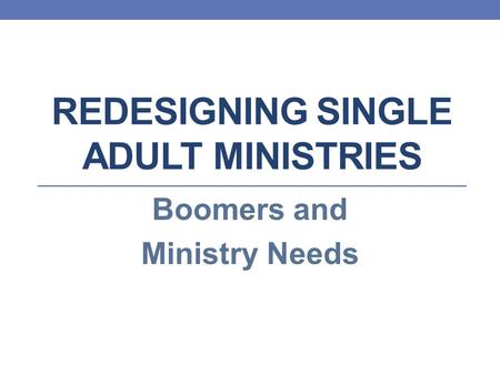 REDESIGNING SINGLE ADULT MINISTRIES Boomers and Ministry Needs.