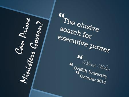Can Prime Ministers Govern?  The elusive search for executive power  Patrick Weller  Griffith University  October 2013.