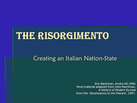 The Risorgimento Creating an Italian Nation-State Eric Beckman, Anoka HS (MN) Most material adapted from John Merriman, A History of Modern Europe from.