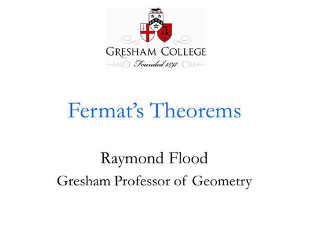 Fermat’s Theorems Raymond Flood Gresham Professor of Geometry.