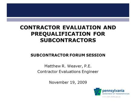 Www.dot.state.pa.us CONTRACTOR EVALUATION AND PREQUALIFICATION FOR SUBCONTRACTORS SUBCONTRACTOR FORUM SESSION Matthew R. Weaver, P.E. Contractor Evaluations.