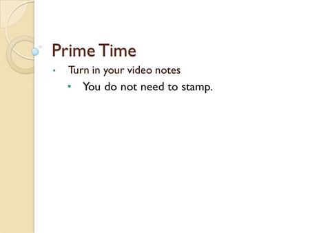 Prime Time Turn in your video notes You do not need to stamp.