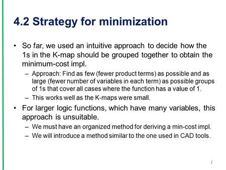 4.2 Strategy for minimization So far, we used an intuitive approach to decide how the 1s in the K-map should be grouped together to obtain the minimum-cost.