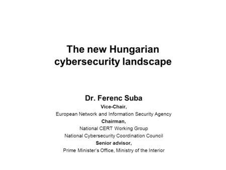 The new Hungarian cybersecurity landscape Dr. Ferenc Suba Vice-Chair, European Network and Information Security Agency Chairman, National CERT Working.