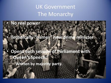 UK Government The Monarchy No real power Technically “names” new prime minister Opens each session of Parliament with “Queen’s Speech.” – Written by majority.
