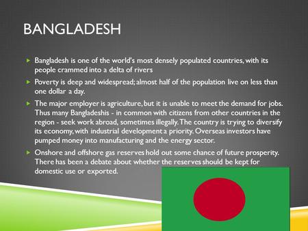 BANGLADESH  Bangladesh is one of the world's most densely populated countries, with its people crammed into a delta of rivers  Poverty is deep and widespread;