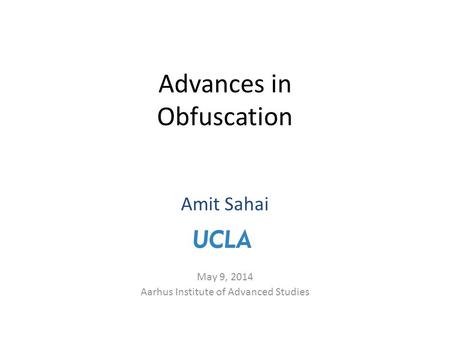 Amit Sahai May 9, 2014 Aarhus Institute of Advanced Studies Advances in Obfuscation.