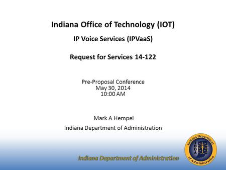 Indiana Office of Technology (IOT) IP Voice Services (IPVaaS) Request for Services 14-122 Pre-Proposal Conference May 30, 2014 10:00 AM Mark A Hempel Indiana.