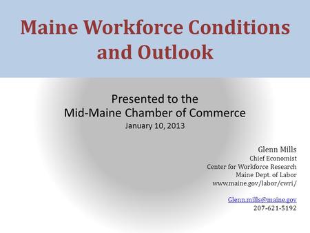 Maine Workforce Conditions and Outlook Presented to the Mid-Maine Chamber of Commerce January 10, 2013 Glenn Mills Chief Economist Center for Workforce.