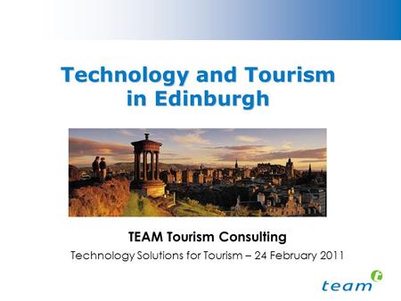 Technology and Tourism in Edinburgh TEAM Tourism Consulting Technology Solutions for Tourism – 24 February 2011.