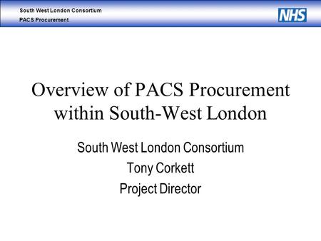 South West London Consortium PACS Procurement Overview of PACS Procurement within South-West London South West London Consortium Tony Corkett Project Director.
