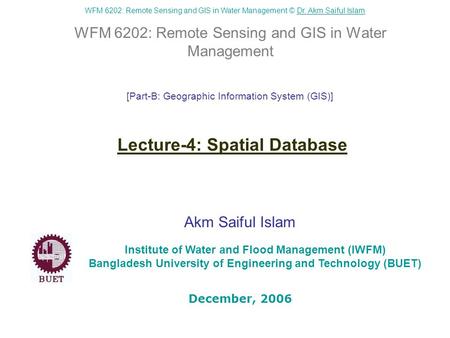 WFM 6202: Remote Sensing and GIS in Water Management © Dr. Akm Saiful IslamDr. Akm Saiful Islam WFM 6202: Remote Sensing and GIS in Water Management Akm.