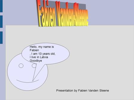 Presentation by Fabien Vanden Steene Hello, my name is Fabien, I am 13 years old, I live in Latvia Goodbye.