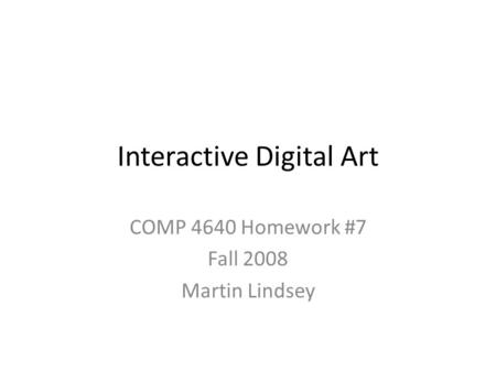 Interactive Digital Art COMP 4640 Homework #7 Fall 2008 Martin Lindsey.