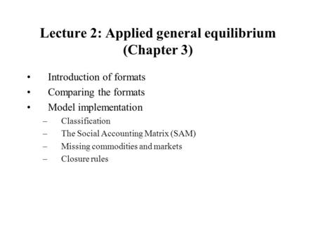 Lecture 2: Applied general equilibrium (Chapter 3) Introduction of formats Comparing the formats Model implementation –Classification –The Social Accounting.