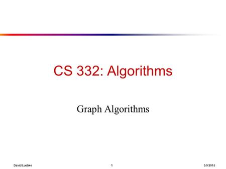 David Luebke 1 5/9/2015 CS 332: Algorithms Graph Algorithms.