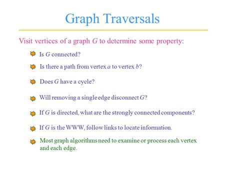 Graph Traversals Visit vertices of a graph G to determine some property: Is G connected? Is there a path from vertex a to vertex b? Does G have a cycle?