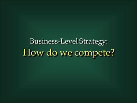 Business-Level Strategy: How do we compete? Business-Level Strategy: How do we compete?