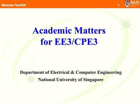 1 Welcome Tea 2009 Academic Matters for EE3/CPE3 Department of Electrical & Computer Engineering National University of Singapore.