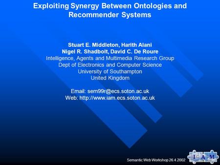 Semantic Web Workshop 26.4.2002 Exploiting Synergy Between Ontologies and Recommender Systems Stuart E. Middleton, Harith Alani Nigel R. Shadbolt, David.
