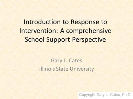 Introduction to Response to Intervention: A comprehensive School Support Perspective Gary L. Cates Illinois State University.