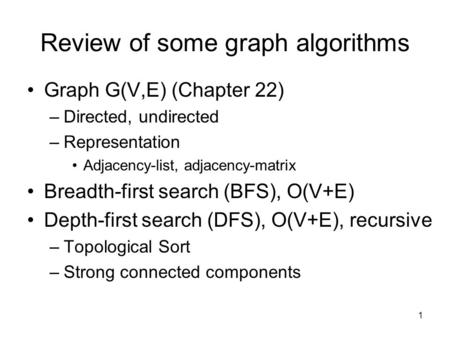 1 Review of some graph algorithms Graph G(V,E) (Chapter 22) –Directed, undirected –Representation Adjacency-list, adjacency-matrix Breadth-first search.