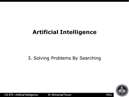 PSU CS 370 – Artificial Intelligence Dr. Mohamed Tounsi Artificial Intelligence 3. Solving Problems By Searching.