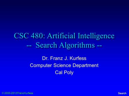 © 2000-2012 Franz Kurfess Search CSC 480: Artificial Intelligence -- Search Algorithms -- Dr. Franz J. Kurfess Computer Science Department Cal Poly.