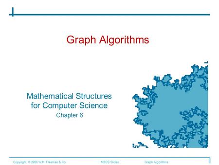 Graph Algorithms Mathematical Structures for Computer Science Chapter 6 Copyright © 2006 W.H. Freeman & Co.MSCS SlidesGraph Algorithms.