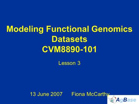 Modeling Functional Genomics Datasets CVM8890-101 Lesson 3 13 June 2007Fiona McCarthy.